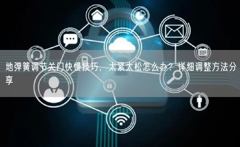 地彈簧調節關門快慢技巧,太緊太松怎么辦?詳細調整方法分享 地彈簧調節關門快慢技巧,太緊太松怎么辦?詳細調整方法分享